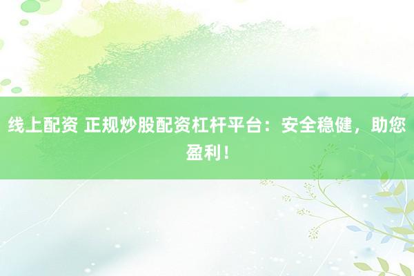 线上配资 正规炒股配资杠杆平台：安全稳健，助您盈利！