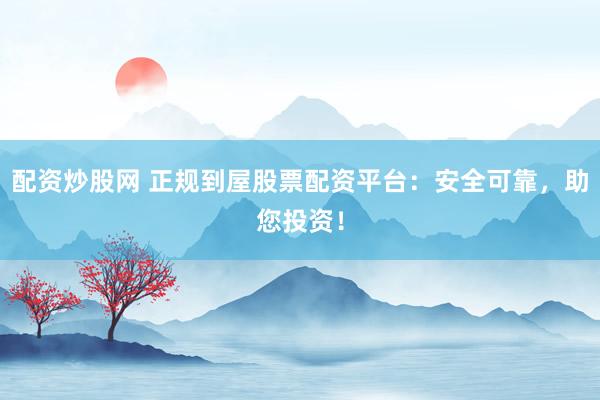 配资炒股网 正规到屋股票配资平台：安全可靠，助您投资！