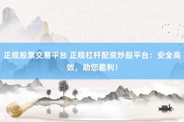 正规股票交易平台 正规杠杆配资炒股平台：安全高效，助您盈利！
