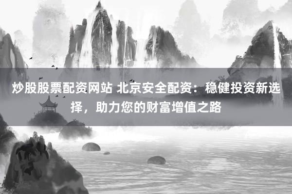炒股股票配资网站 北京安全配资：稳健投资新选择，助力您的财富增值之路