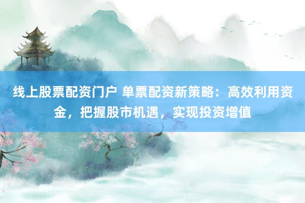 线上股票配资门户 单票配资新策略：高效利用资金，把握股市机遇，实现投资增值