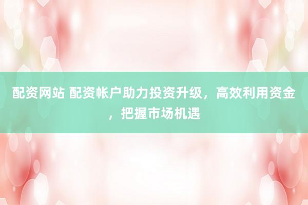 配资网站 配资帐户助力投资升级，高效利用资金，把握市场机遇