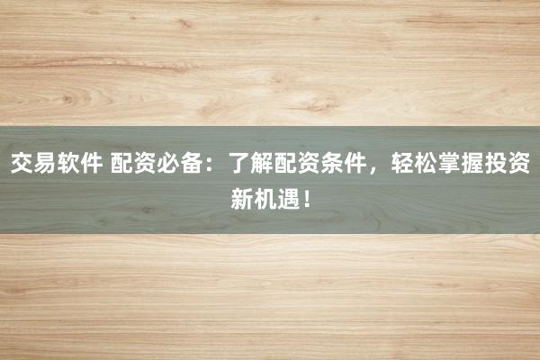 交易软件 配资必备：了解配资条件，轻松掌握投资新机遇！