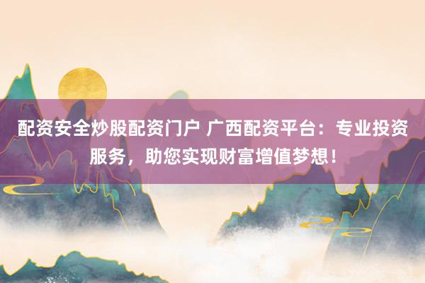 配资安全炒股配资门户 广西配资平台：专业投资服务，助您实现财富增值梦想！