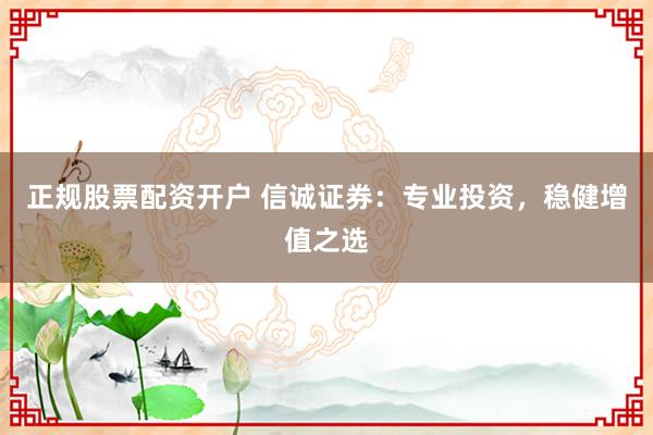 正规股票配资开户 信诚证券：专业投资，稳健增值之选