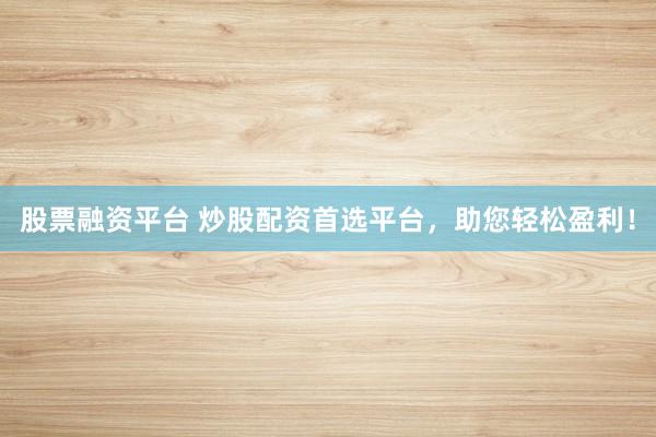 股票融资平台 炒股配资首选平台，助您轻松盈利！