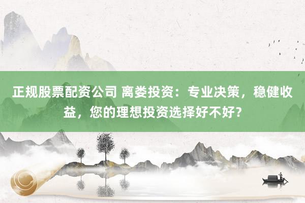 正规股票配资公司 离娄投资：专业决策，稳健收益，您的理想投资选择好不好？