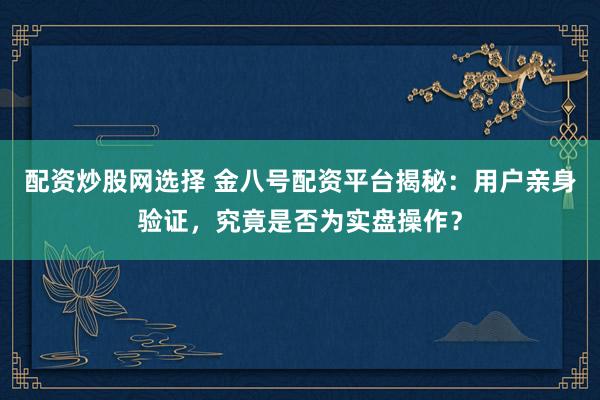 配资炒股网选择 金八号配资平台揭秘：用户亲身验证，究竟是否为实盘操作？