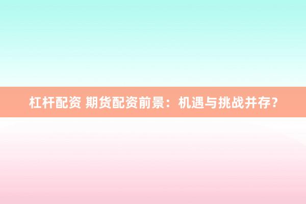 杠杆配资 期货配资前景：机遇与挑战并存？