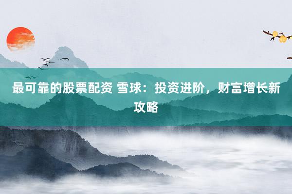 最可靠的股票配资 雪球：投资进阶，财富增长新攻略