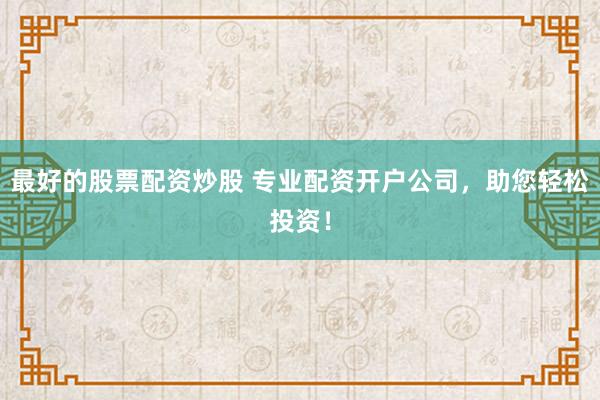 最好的股票配资炒股 专业配资开户公司，助您轻松投资！
