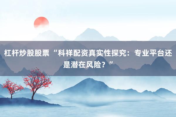 杠杆炒股股票 “科祥配资真实性探究：专业平台还是潜在风险？”
