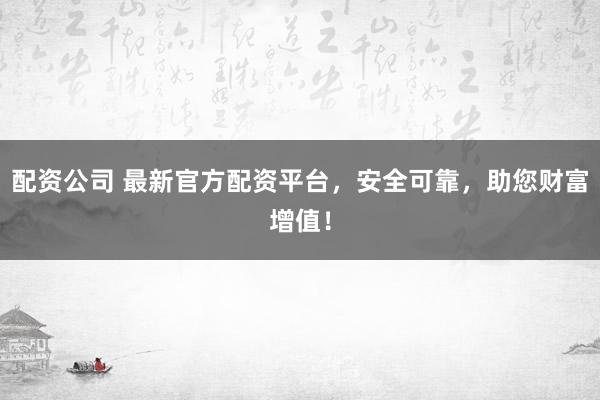 配资公司 最新官方配资平台，安全可靠，助您财富增值！