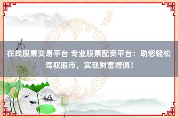 在线股票交易平台 专业股票配资平台：助您轻松驾驭股市，实现财富增值！