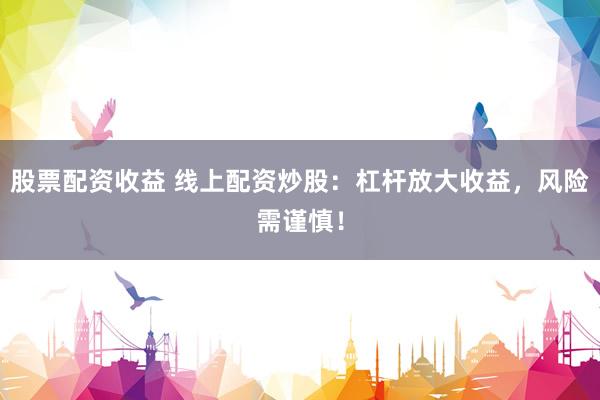 股票配资收益 线上配资炒股：杠杆放大收益，风险需谨慎！