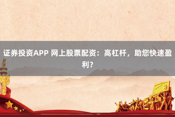 证券投资APP 网上股票配资：高杠杆，助您快速盈利？