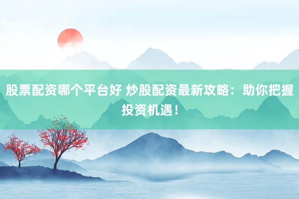股票配资哪个平台好 炒股配资最新攻略：助你把握投资机遇！