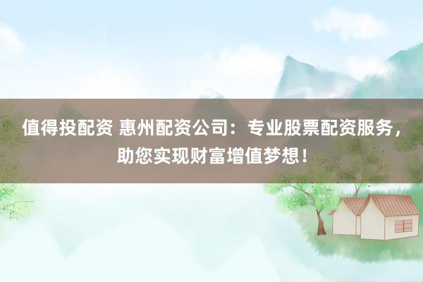 值得投配资 惠州配资公司：专业股票配资服务，助您实现财富增值梦想！
