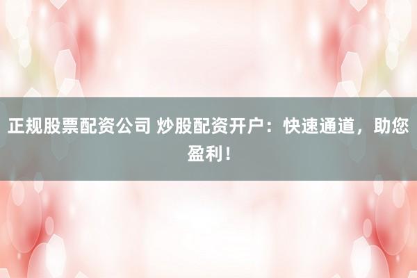正规股票配资公司 炒股配资开户：快速通道，助您盈利！