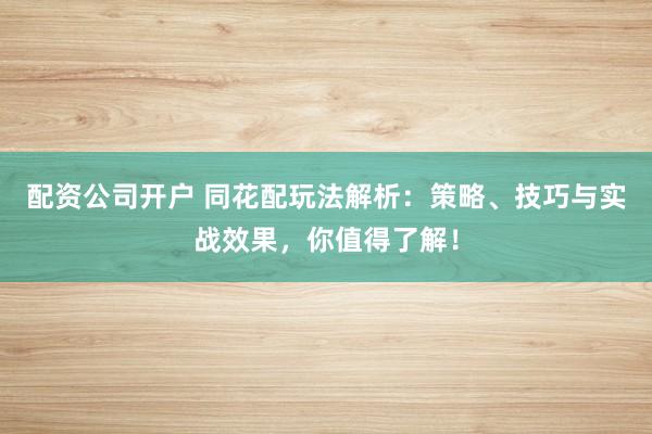 配资公司开户 同花配玩法解析：策略、技巧与实战效果，你值得了解！