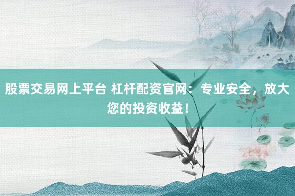 股票交易网上平台 杠杆配资官网：专业安全，放大您的投资收益！