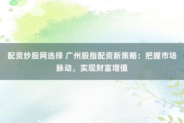配资炒股网选择 广州股指配资新策略：把握市场脉动，实现财富增值