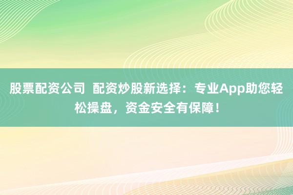 股票配资公司  配资炒股新选择：专业App助您轻松操盘，资金安全有保障！