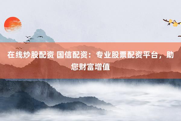 在线炒股配资 国信配资：专业股票配资平台，助您财富增值