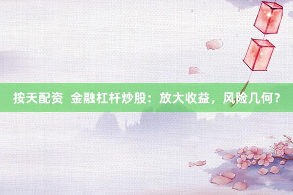 按天配资  金融杠杆炒股：放大收益，风险几何？