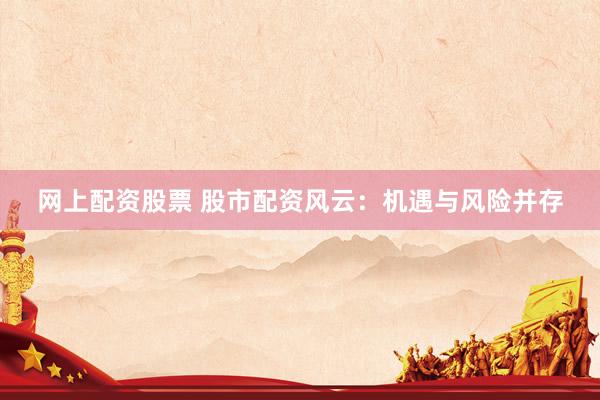 网上配资股票 股市配资风云：机遇与风险并存