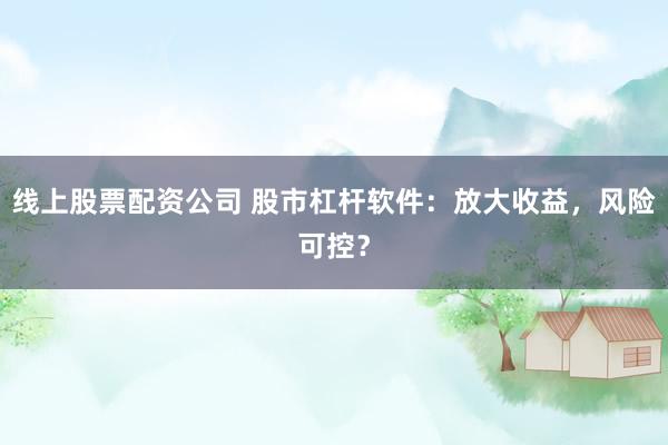 线上股票配资公司 股市杠杆软件：放大收益，风险可控？
