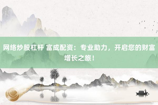 网络炒股杠杆 富成配资：专业助力，开启您的财富增长之旅！