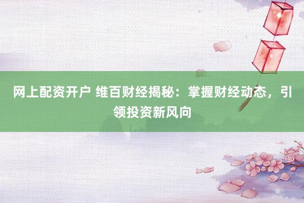 网上配资开户 维百财经揭秘：掌握财经动态，引领投资新风向