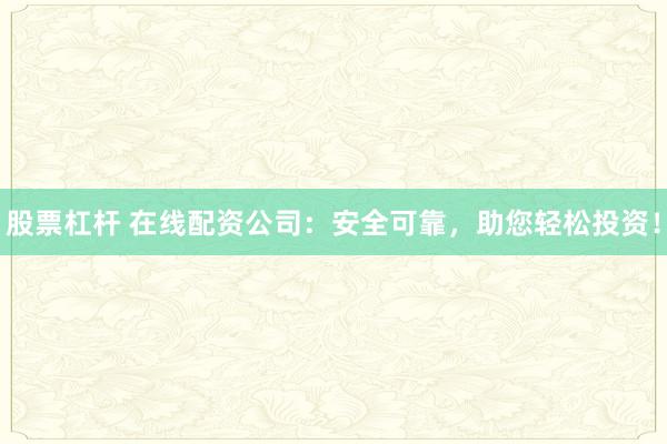 股票杠杆 在线配资公司：安全可靠，助您轻松投资！