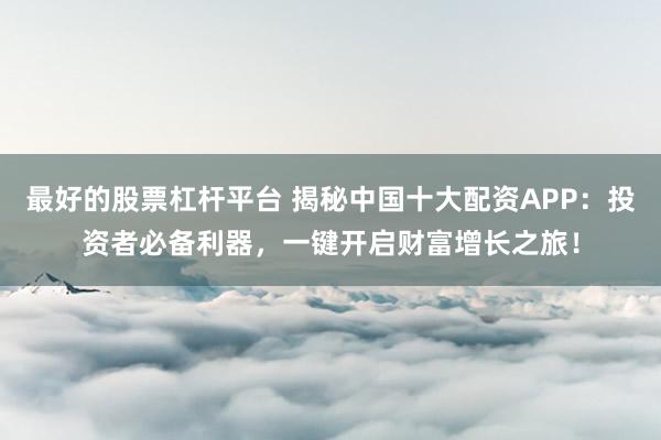 最好的股票杠杆平台 揭秘中国十大配资APP：投资者必备利器，一键开启财富增长之旅！