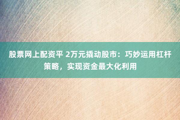 股票网上配资平 2万元撬动股市：巧妙运用杠杆策略，实现资金最大化利用