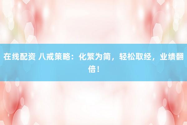 在线配资 八戒策略：化繁为简，轻松取经，业绩翻倍！