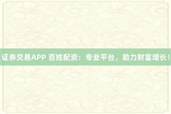 证券交易APP 百姓配资：专业平台，助力财富增长！