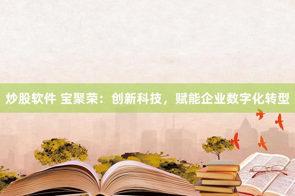 炒股软件 宝聚荣：创新科技，赋能企业数字化转型