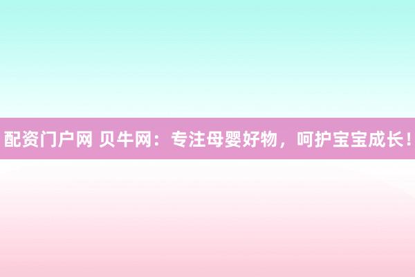 配资门户网 贝牛网：专注母婴好物，呵护宝宝成长！