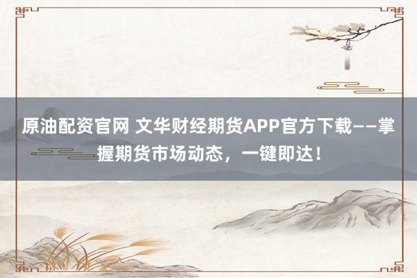 原油配资官网 文华财经期货APP官方下载——掌握期货市场动态，一键即达！