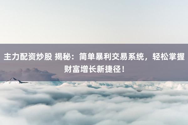 主力配资炒股 揭秘：简单暴利交易系统，轻松掌握财富增长新捷径！