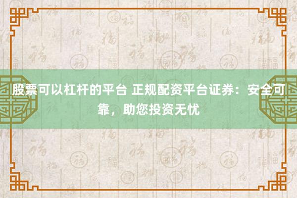 股票可以杠杆的平台 正规配资平台证券：安全可靠，助您投资无忧