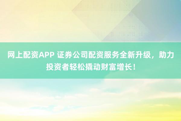 网上配资APP 证券公司配资服务全新升级，助力投资者轻松撬动财富增长！