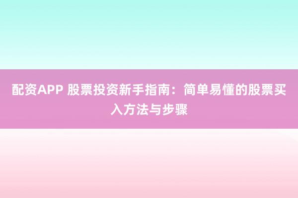 配资APP 股票投资新手指南：简单易懂的股票买入方法与步骤