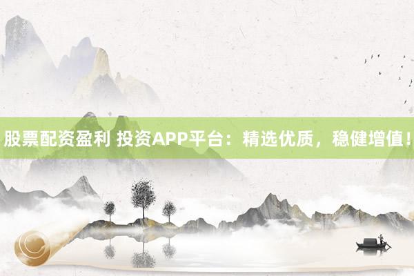 股票配资盈利 投资APP平台：精选优质，稳健增值！