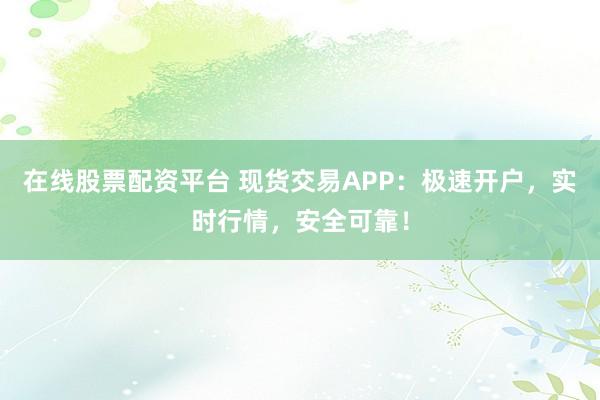 在线股票配资平台 现货交易APP：极速开户，实时行情，安全可靠！