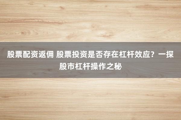 股票配资返佣 股票投资是否存在杠杆效应？一探股市杠杆操作之秘
