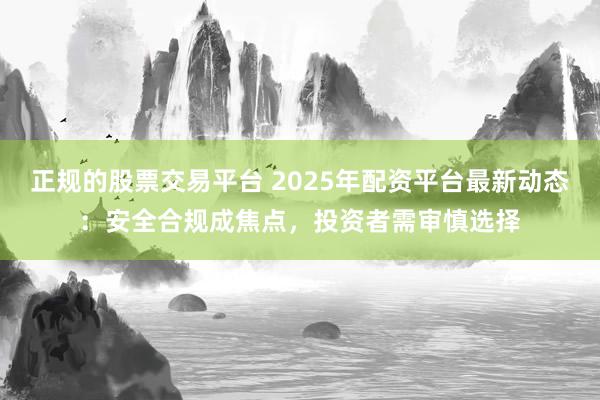正规的股票交易平台 2025年配资平台最新动态：安全合规成焦点，投资者需审慎选择