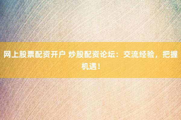 网上股票配资开户 炒股配资论坛：交流经验，把握机遇！